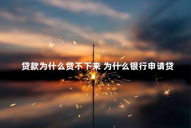 贷款为什么贷不下来 为什么银行申请贷款不通过